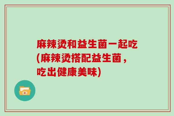 麻辣烫和益生菌一起吃(麻辣烫搭配益生菌，吃出健康美味)