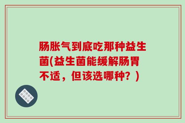 肠胀气到底吃那种益生菌(益生菌能缓解肠胃不适，但该选哪种？)