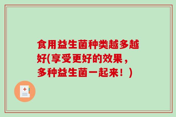食用益生菌种类越多越好(享受更好的效果，多种益生菌一起来！)