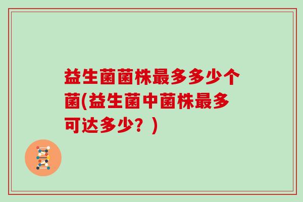 益生菌菌株最多多少个菌(益生菌中菌株最多可达多少？)