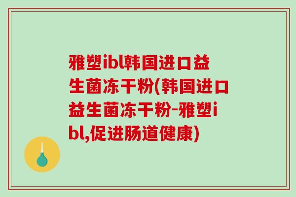 雅塑ibl韩国进口益生菌冻干粉(韩国进口益生菌冻干粉-雅塑ibl,促进肠道健康)