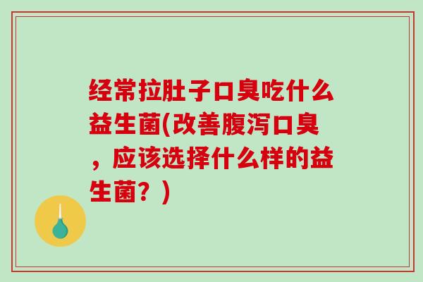 经常拉肚子口臭吃什么益生菌(改善腹泻口臭，应该选择什么样的益生菌？)