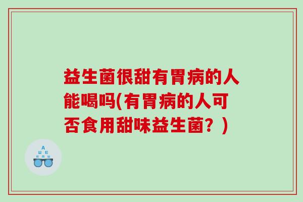 益生菌很甜有胃的人能喝吗(有胃的人可否食用甜味益生菌？)
