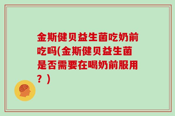 金斯健贝益生菌吃奶前吃吗(金斯健贝益生菌是否需要在喝奶前服用?) 金斯健贝益生菌吃奶前吃吗(金斯健贝益生菌是否需要在喝奶前服用?)