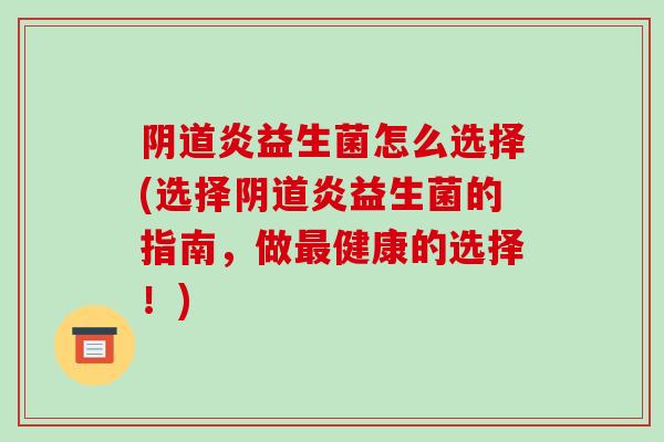 阴道炎益生菌怎么选择(选择阴道炎益生菌的指南，做最健康的选择！)