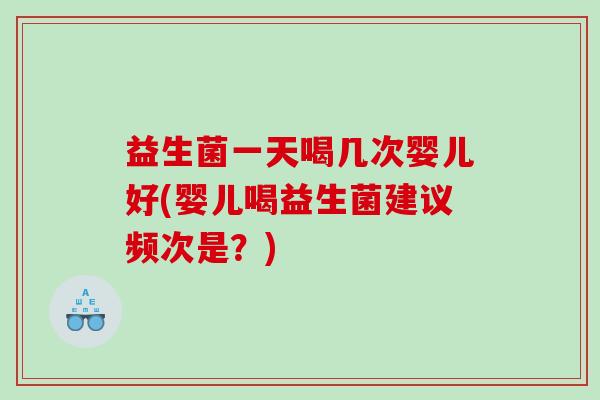 益生菌一天喝几次婴儿好(婴儿喝益生菌建议频次是？)