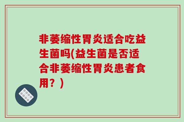 非萎缩性胃炎适合吃益生菌吗(益生菌是否适合非萎缩性胃炎患者食用？)