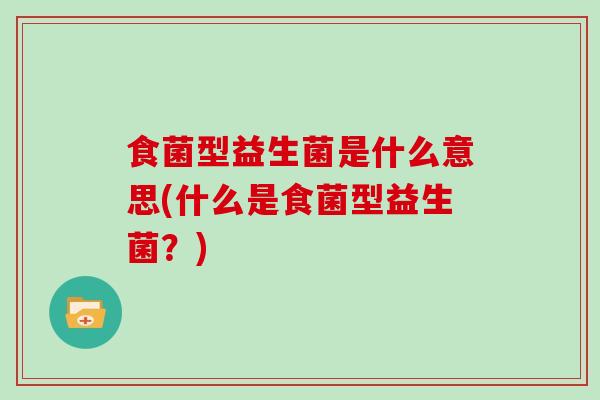 食菌型益生菌是什么意思(什么是食菌型益生菌？)