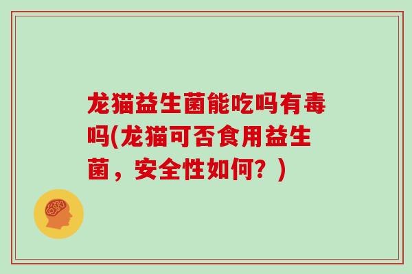 龙猫益生菌能吃吗有毒吗(龙猫可否食用益生菌,安全性如何?) 龙猫益生菌能吃吗有毒吗(龙猫可否食用益生菌,安全性如何?)