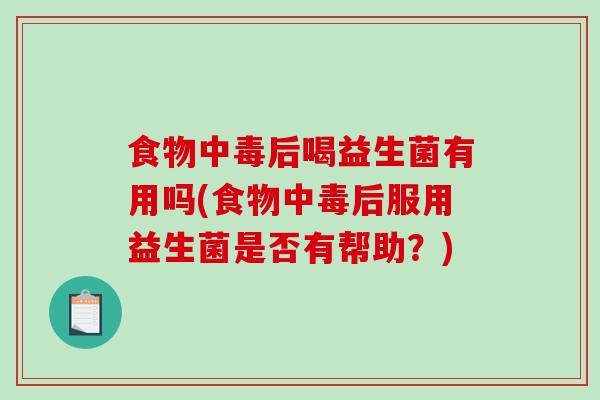 食物中毒后喝益生菌有用吗(食物中毒后服用益生菌是否有帮助？)