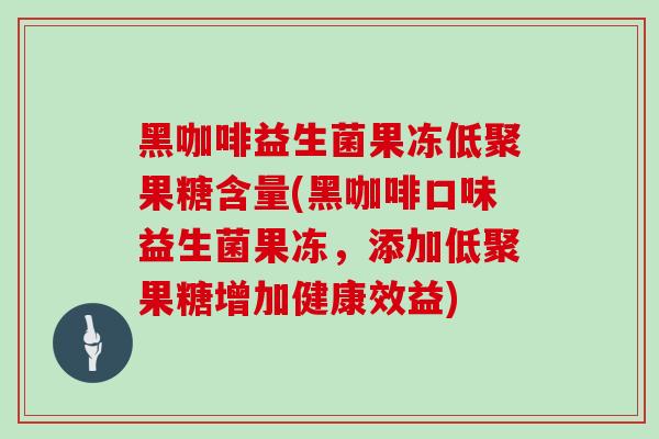 黑咖啡益生菌果冻低聚果糖含量(黑咖啡口味益生菌果冻，添加低聚果糖增加健康效益)