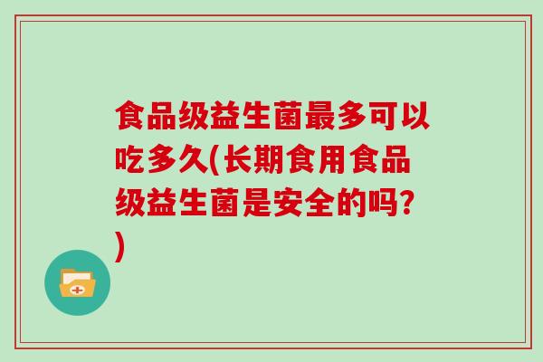 食品级益生菌最多可以吃多久(长期食用食品级益生菌是安全的吗？)