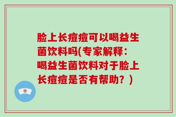 脸上长痘痘可以喝益生菌饮料吗(专家解释：喝益生菌饮料对于脸上长痘痘是否有帮助？)