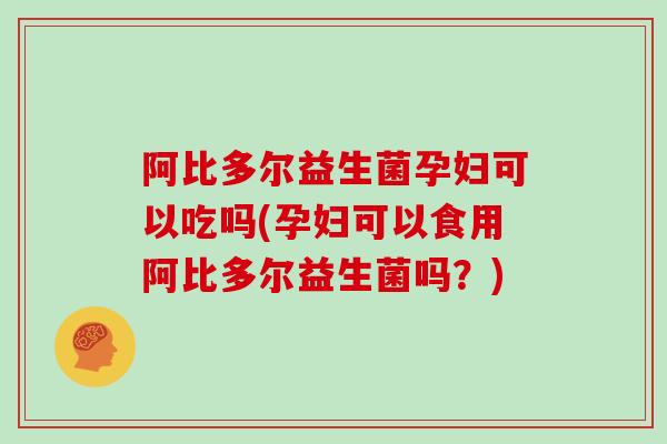 阿比多尔益生菌孕妇可以吃吗(孕妇可以食用阿比多尔益生菌吗？)
