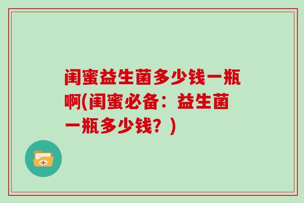 闺蜜益生菌多少钱一瓶啊(闺蜜必备：益生菌一瓶多少钱？)