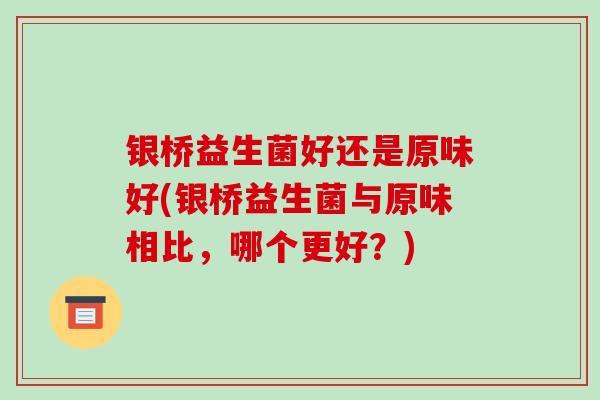 银桥益生菌好还是原味好(银桥益生菌与原味相比，哪个更好？)