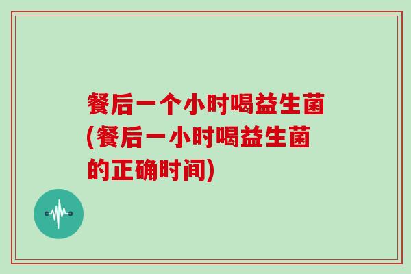 餐后一个小时喝益生菌(餐后一小时喝益生菌的正确时间) 餐后一个小时喝益生菌(餐后一小时喝益生菌的正确时间)