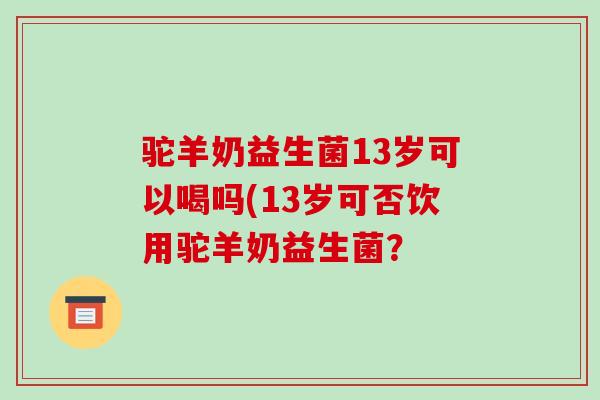 驼羊奶益生菌13岁可以喝吗(13岁可否饮用驼羊奶益生菌？