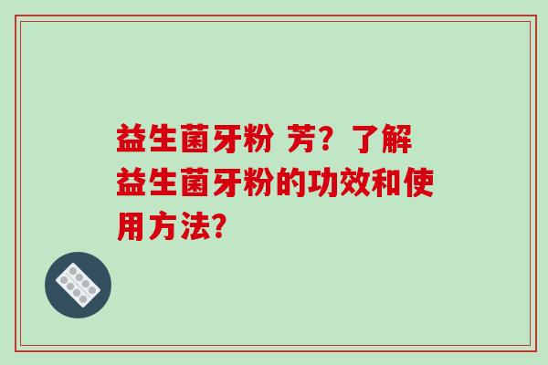 益生菌牙粉 芳？了解益生菌牙粉的功效和使用方法？
