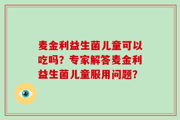 麦金利益生菌儿童可以吃吗？专家解答麦金利益生菌儿童服用问题？