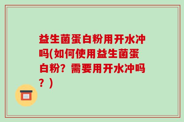 益生菌蛋白粉用开水冲吗(如何使用益生菌蛋白粉？需要用开水冲吗？)