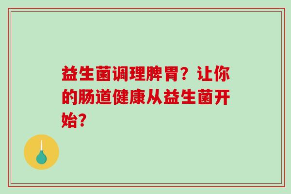 益生菌调理脾胃？让你的肠道健康从益生菌开始？