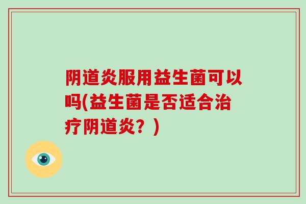 阴道炎服用益生菌可以吗(益生菌是否适合治疗阴道炎？)
