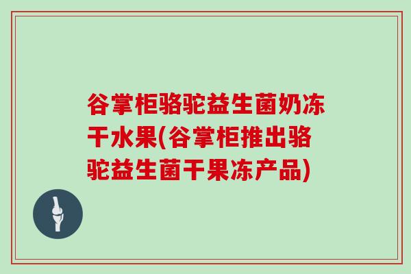谷掌柜骆驼益生菌奶冻干水果(谷掌柜推出骆驼益生菌干果冻产品) 谷掌柜骆驼益生菌奶冻干水果(谷掌柜推出骆驼益生菌干果冻产品)