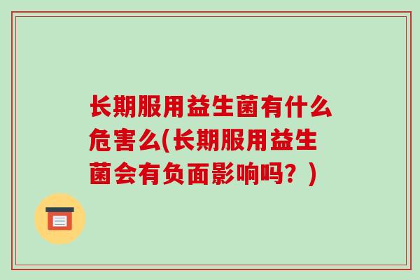 长期服用益生菌有什么危害么(长期服用益生菌会有负面影响吗？)