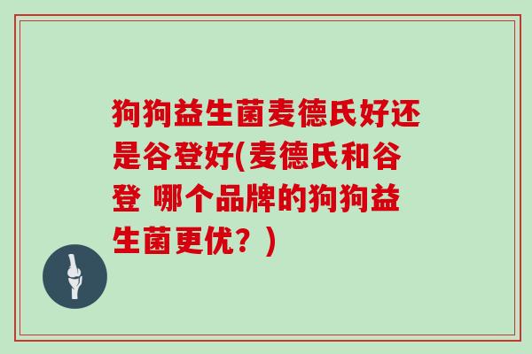 狗狗益生菌麦德氏好还是谷登好(麦德氏和谷登 哪个品牌的狗狗益生菌更优？)