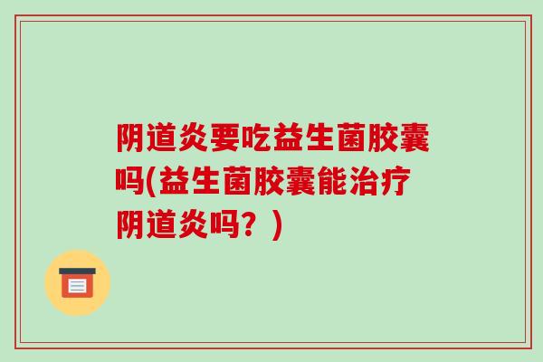 阴道炎要吃益生菌胶囊吗(益生菌胶囊能治疗阴道炎吗？)