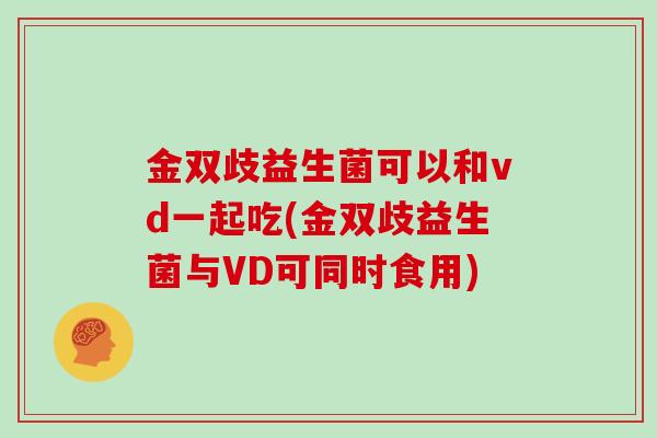 金双歧益生菌可以和vd一起吃(金双歧益生菌与VD可同时食用)
