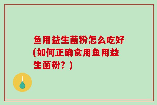 鱼用益生菌粉怎么吃好(如何正确食用鱼用益生菌粉？)