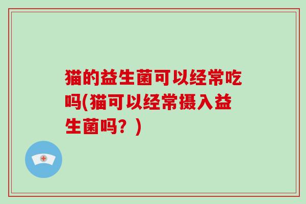 猫的益生菌可以经常吃吗(猫可以经常摄入益生菌吗?) 猫的益生菌可以经常吃吗(猫可以经常摄入益生菌吗?)