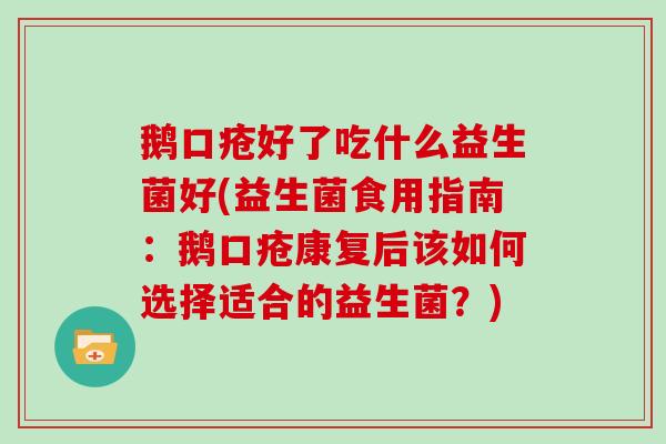 鹅口疮好了吃什么益生菌好(益生菌食用指南：鹅口疮康复后该如何选择适合的益生菌？)