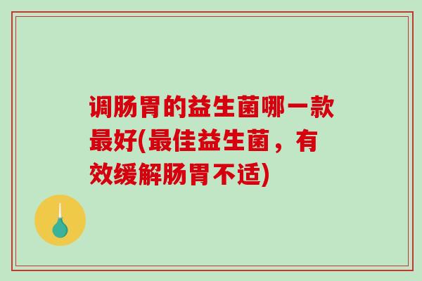 调肠胃的益生菌哪一款最好(最佳益生菌，有效缓解肠胃不适)