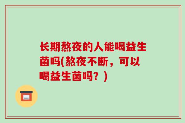 长期熬夜的人能喝益生菌吗(熬夜不断，可以喝益生菌吗？)