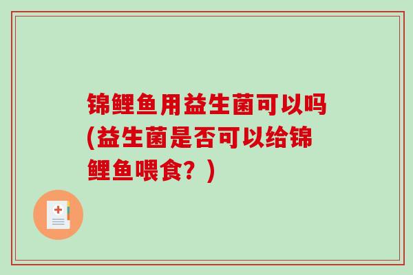 锦鲤鱼用益生菌可以吗(益生菌是否可以给锦鲤鱼喂食？)