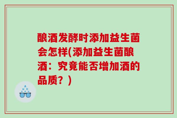 酿酒发酵时添加益生菌会怎样(添加益生菌酿酒：究竟能否增加酒的品质？)