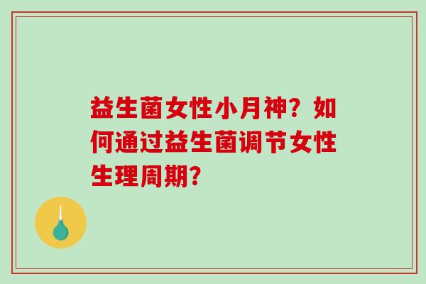 益生菌女性小月神?如何通过益生菌调节女性生理周期? 益生菌女性小月神?如何通过益生菌调节女性生理周期?