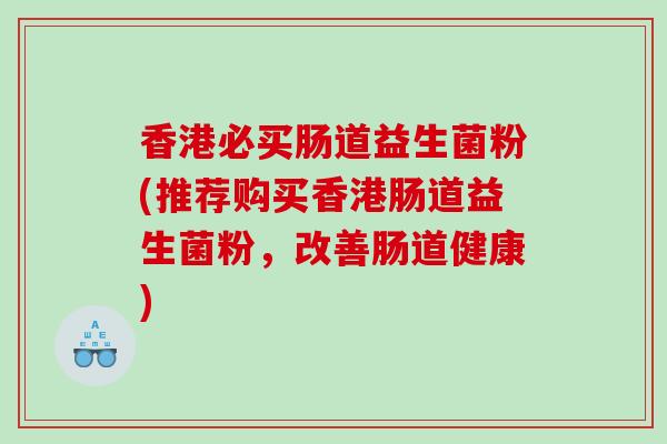 香港必买肠道益生菌粉(推荐购买香港肠道益生菌粉，改善肠道健康)