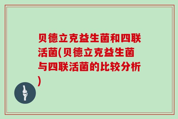 贝德立克益生菌和四联活菌(贝德立克益生菌与四联活菌的比较分析)