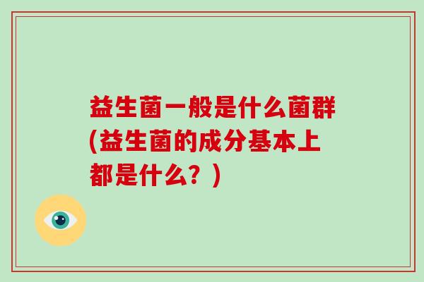 益生菌一般是什么菌群(益生菌的成分基本上都是什么？)