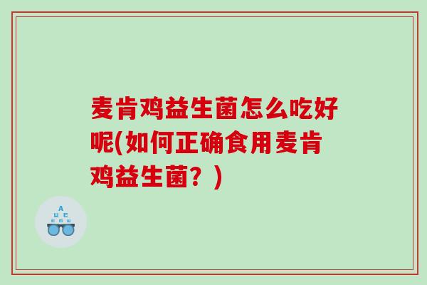 麦肯鸡益生菌怎么吃好呢(如何正确食用麦肯鸡益生菌？)