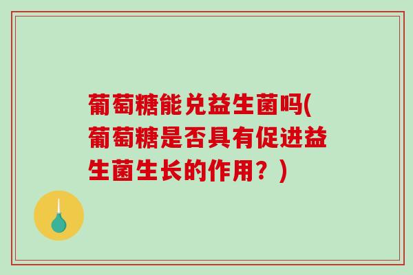 葡萄糖能兑益生菌吗(葡萄糖是否具有促进益生菌生长的作用？)