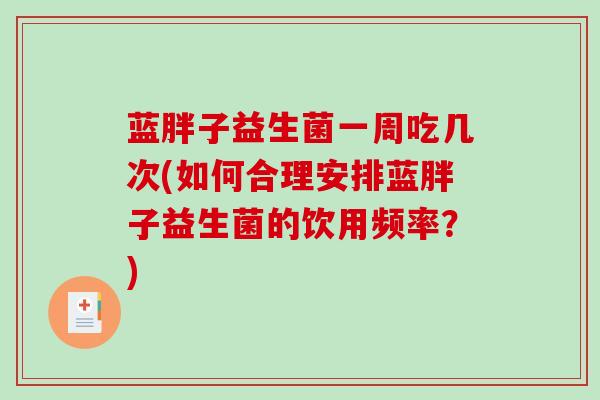 蓝胖子益生菌一周吃几次(如何合理安排蓝胖子益生菌的饮用频率？)