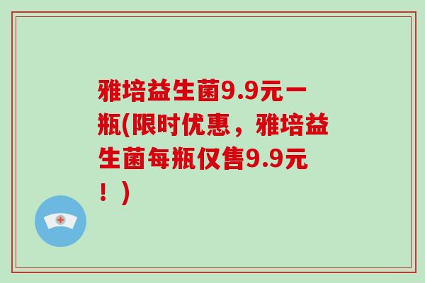 雅培益生菌9.9元一瓶(限时优惠，雅培益生菌每瓶仅售9.9元！)