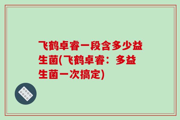 飞鹤卓睿一段含多少益生菌(飞鹤卓睿：多益生菌一次搞定)