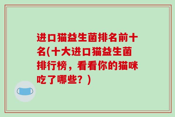 进口猫益生菌排名前十名(十大进口猫益生菌排行榜，看看你的猫咪吃了哪些？)