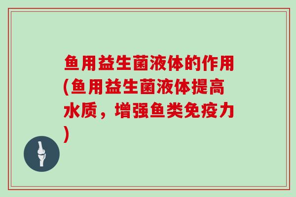 鱼用益生菌液体的作用(鱼用益生菌液体提高水质，增强鱼类免疫力)